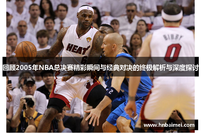 回顾2005年NBA总决赛精彩瞬间与经典对决的终极解析与深度探讨