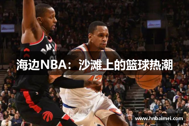 海边NBA：沙滩上的篮球热潮