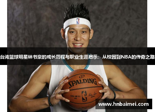 台湾篮球明星林书豪的成长历程与职业生涯启示：从校园到NBA的传奇之路